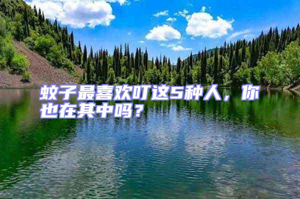 蚊子最喜歡叮這5種人，你也在其中嗎？