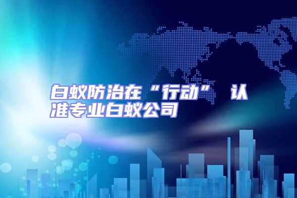 白蟻防治在“行動” 認準專業白蟻公司