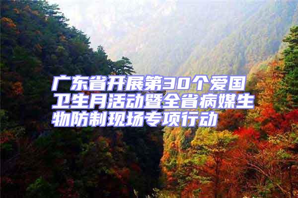 廣東省開展第30個愛國衛(wèi)生月活動暨全省病媒生物防制現(xiàn)場專項(xiàng)行動