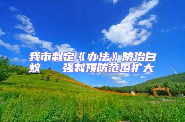 我市制定《辦法》防治白蟻 強制預防范圍擴大