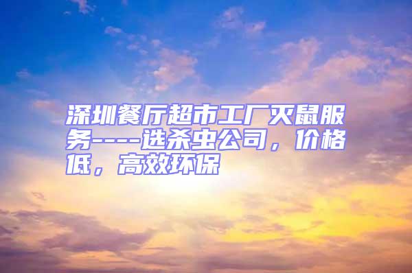 深圳餐廳超市工廠滅鼠服務(wù)----選殺蟲公司，價(jià)格低，高效環(huán)保