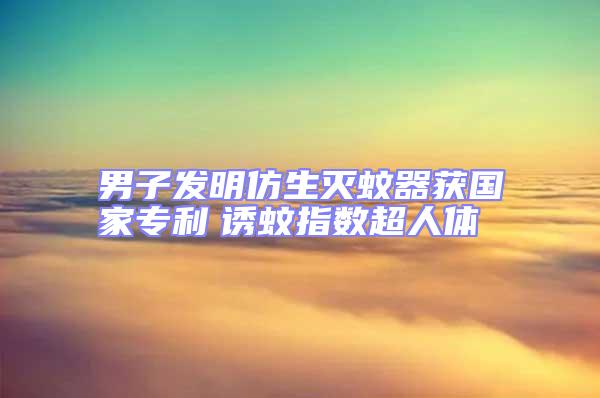 男子發明仿生滅蚊器獲國家專利 誘蚊指數超人體