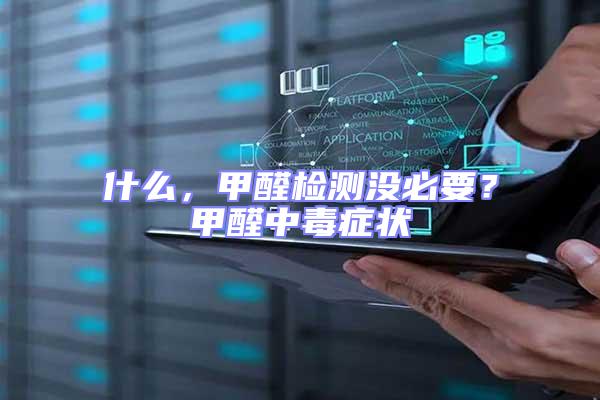 什么，甲醛檢測(cè)沒必要？甲醛中毒癥狀