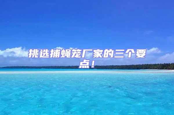 挑選捕蠅籠廠家的三個(gè)要點(diǎn)！