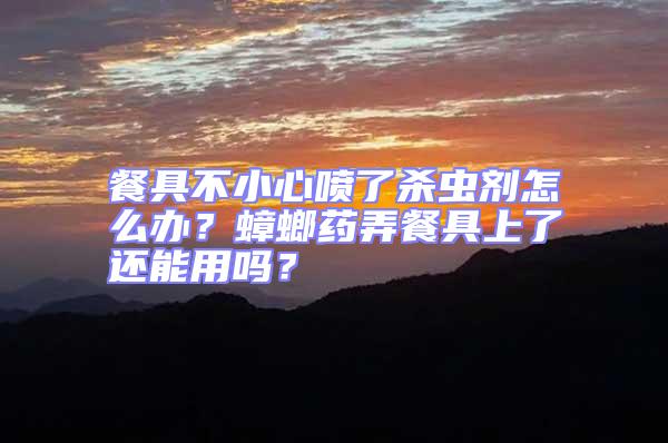 餐具不小心噴了殺蟲劑怎么辦？蟑螂藥弄餐具上了還能用嗎？