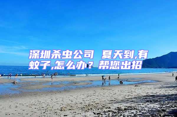 深圳殺蟲公司 夏天到,有蚊子,怎么辦?幫您出招