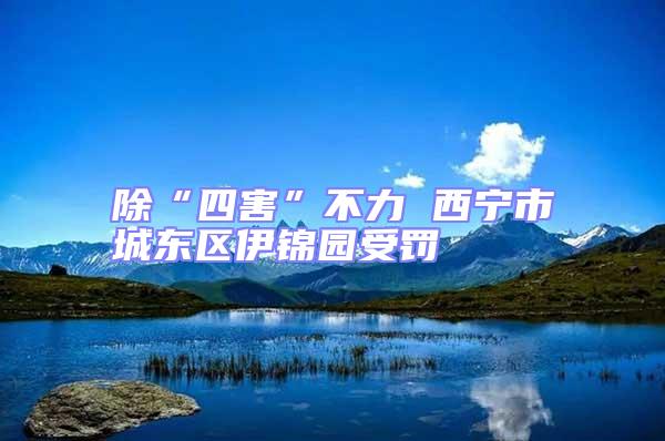 除“四害”不力 西寧市城東區伊錦園受罰