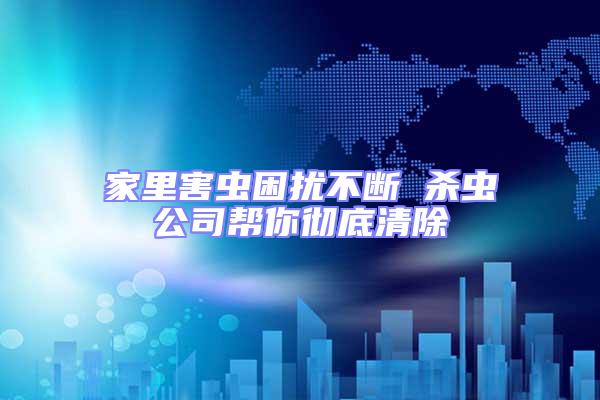 家里害蟲困擾不斷 殺蟲公司幫你徹底清除