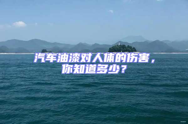 汽車油漆對人體的傷害，你知道多少？