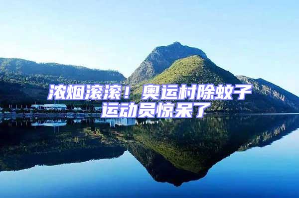 濃煙滾滾！奧運(yùn)村除蚊子 運(yùn)動(dòng)員驚呆了