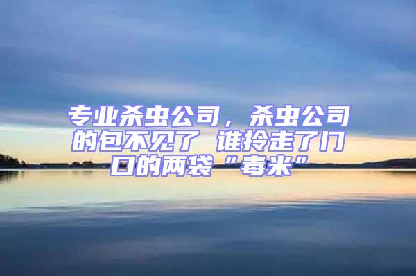 專業(yè)殺蟲公司，殺蟲公司的包不見了 誰拎走了門口的兩袋“毒米”