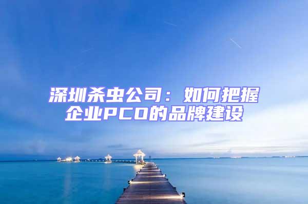 深圳殺蟲公司:如何把握企業PCO的品牌建設
