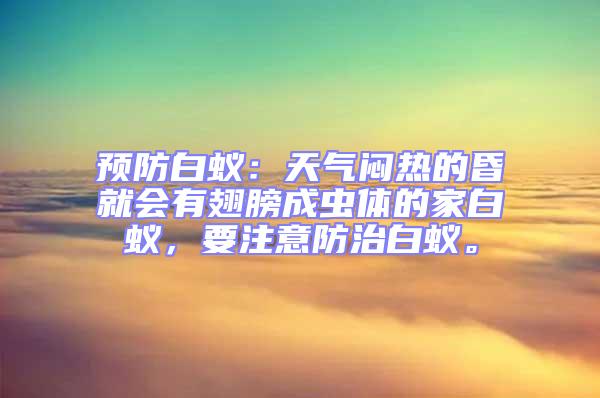預防白蟻:天氣悶熱的昏就會有翅膀成蟲體的家白蟻,要注意防治白蟻。