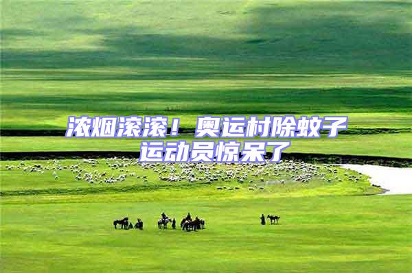 濃煙滾滾！奧運村除蚊子 運動員驚呆了