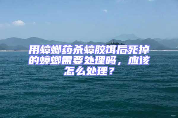 用蟑螂藥殺蟑膠餌后死掉的蟑螂需要處理嗎，應該怎么處理？