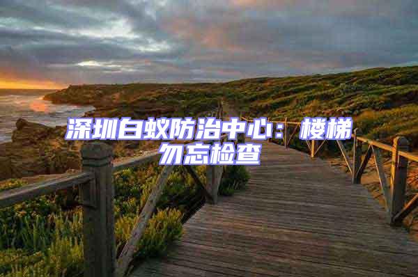 深圳白蟻防治中心:樓梯勿忘檢查