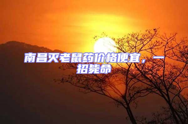 南昌滅老鼠藥價格便宜，一招斃命