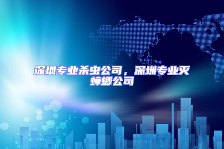 深圳專業(yè)殺蟲公司，深圳專業(yè)滅蟑螂公司