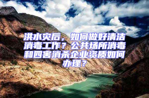 洪水災(zāi)后,如何做好清潔消毒工作?公共場(chǎng)所消毒和四害消殺企業(yè)資質(zhì)如何辦理?