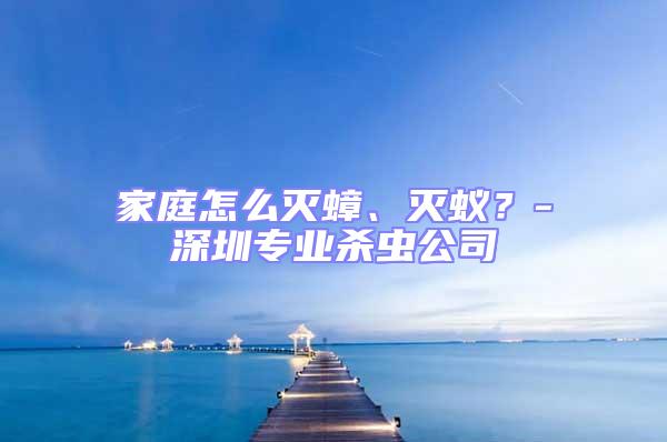 家庭怎么滅蟑、滅蟻?-深圳專業(yè)殺蟲公司