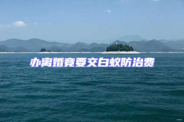 辦離婚竟要交白蟻防治費