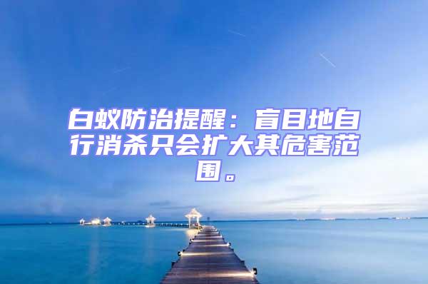 白蟻防治提醒：盲目地自行消殺只會擴大其危害范圍。