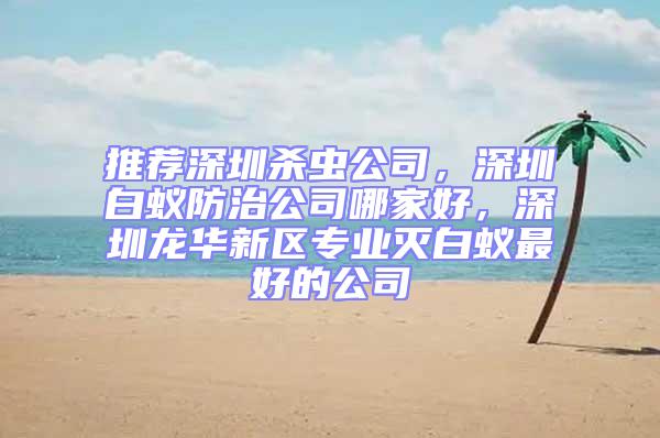 推薦深圳殺蟲公司,深圳白蟻防治公司哪家好,深圳龍華新區(qū)專業(yè)滅白蟻最好的公司