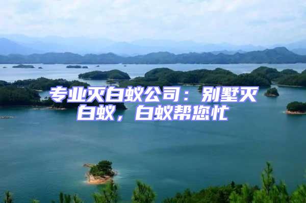 專業滅白蟻公司：別墅滅白蟻，白蟻幫您忙