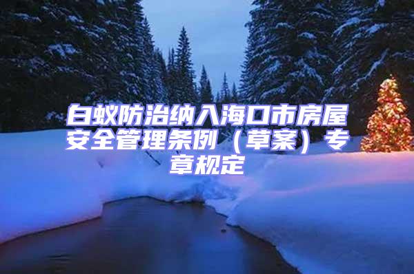 白蟻防治納入?？谑蟹课莅踩芾項l例（草案）專章規定