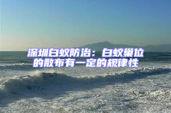 深圳白蟻防治:白蟻巢位的散布有一定的規(guī)律性