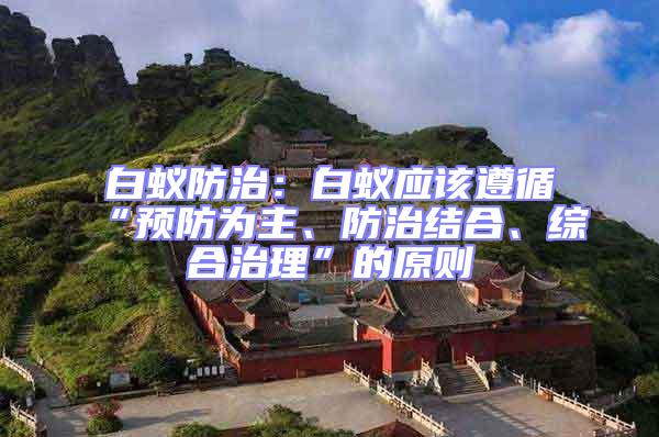 白蟻防治：白蟻應該遵循“預防為主、防治結合、綜合治理”的原則