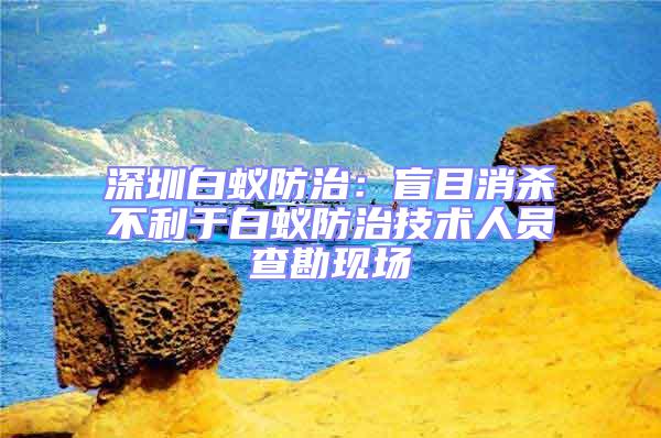 深圳白蟻防治：盲目消殺不利于白蟻防治技術人員查勘現場