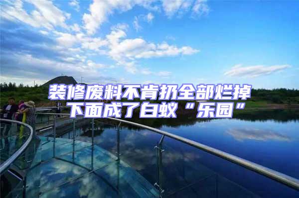 裝修廢料不肯扔全部爛掉 下面成了白蟻“樂(lè)園”