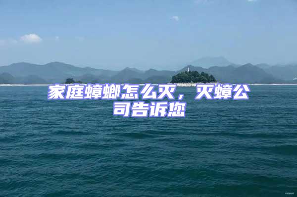 家庭蟑螂怎么滅，滅蟑公司告訴您