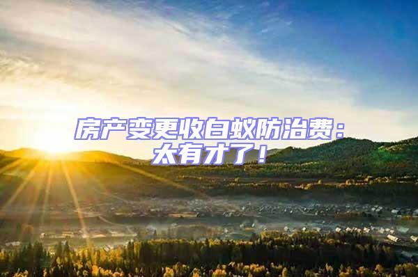 房產變更收白蟻防治費:太有才了!