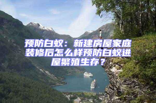 預(yù)防白蟻:新建房屋家庭裝修后怎么樣預(yù)防白蟻進(jìn)屋繁殖生存?