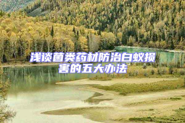 淺談菌類(lèi)藥材防治白蟻損害的五大辦法