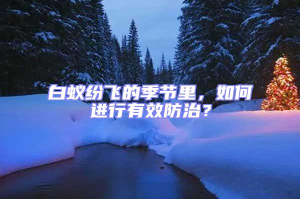 白蟻紛飛的季節(jié)里,如何進(jìn)行有效防治?