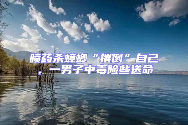 噴藥殺蟑螂“撂倒”自己，一男子中毒險些送命