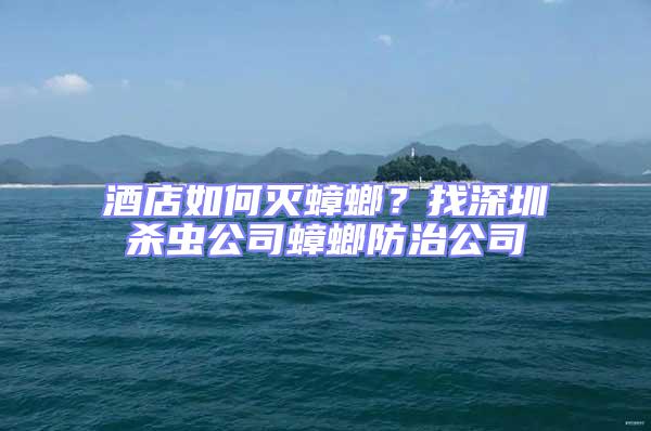 酒店如何滅蟑螂?找深圳殺蟲公司蟑螂防治公司