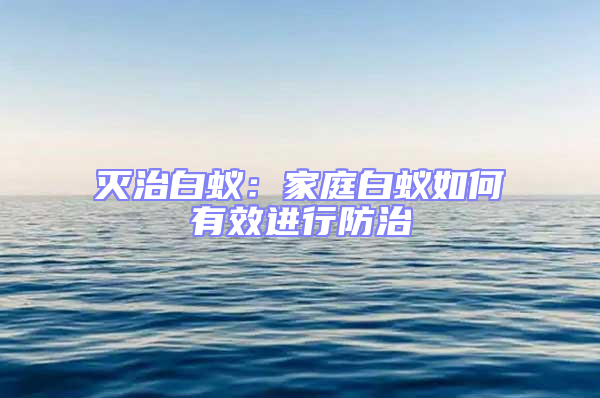 滅治白蟻：家庭白蟻如何有效進行防治