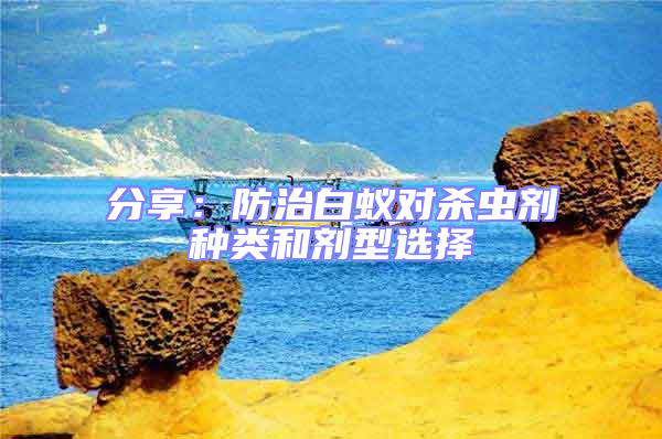 分享:防治白蟻對(duì)殺蟲劑種類和劑型選擇