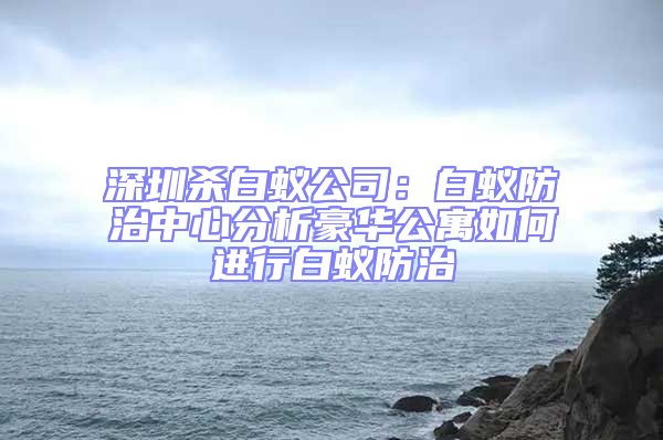 深圳殺白蟻公司：白蟻防治中心分析豪華公寓如何進(jìn)行白蟻防治