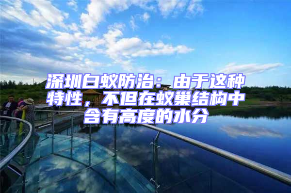深圳白蟻防治：由于這種特性，不但在蟻巢結構中含有高度的水分