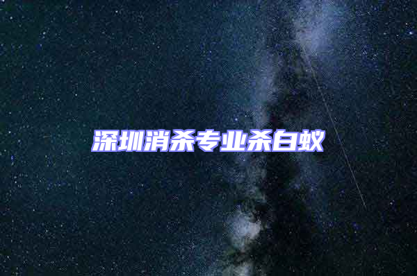 深圳消殺專業(yè)殺白蟻