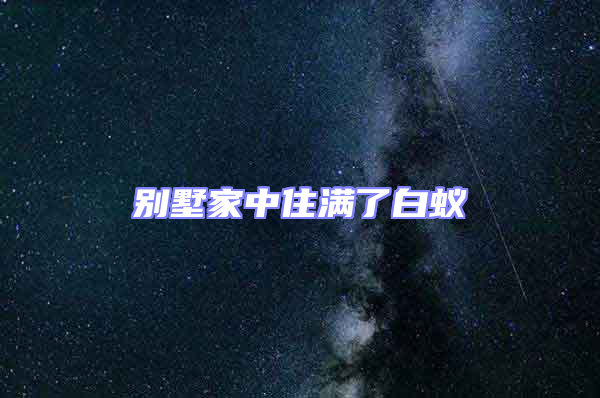 別墅家中住滿(mǎn)了白蟻