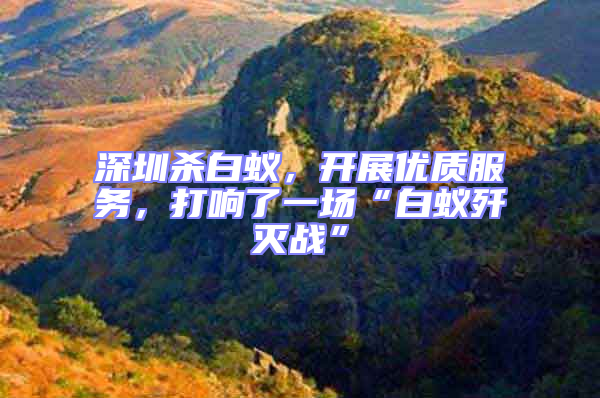 深圳殺白蟻,開展優(yōu)質(zhì)服務(wù),打響了一場(chǎng)“白蟻殲滅戰(zhàn)”