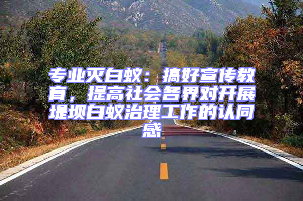 專業(yè)滅白蟻：搞好宣傳教育，提高社會(huì)各界對開展堤壩白蟻治理工作的認(rèn)同感