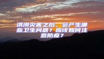 洪澇災害之后，會產生哪些衛生問題？應該如何注意防疫？