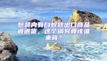 包裝內(nèi)有白蟻致出口商品被退貨，這個鍋究竟該誰來背？